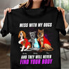 Mess With My Dogs And They Will Never Find Your Body Dog Personalized Shirt, Personalized Gift for Dog Lovers, Dog Dad, Dog Mom - TSA56PS02 - BMGifts